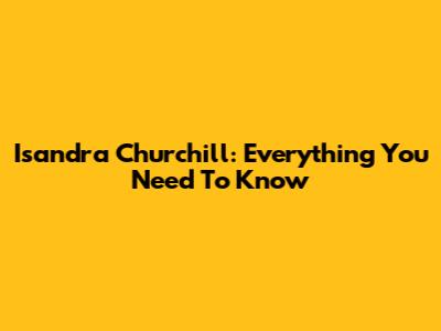 Isandra Churchill: Everything You Need To Know