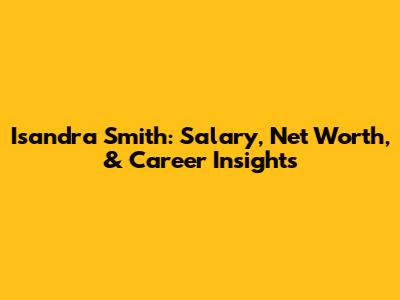 Isandra Smith: Salary, Net Worth, & Career Insights