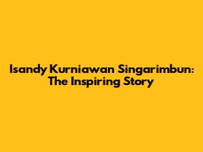 Isandy Kurniawan Singarimbun: The Inspiring Story