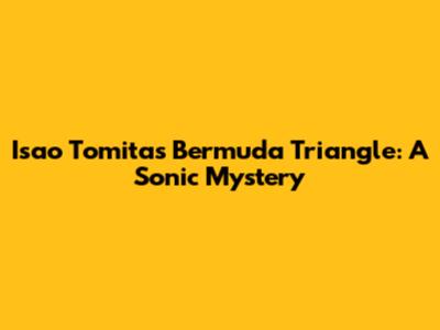 Isao Tomita's Bermuda Triangle: A Sonic Mystery