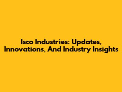Isco Industries: Updates, Innovations, And Industry Insights