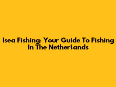 Isea Fishing: Your Guide To Fishing In The Netherlands
