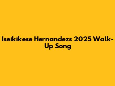 Iseikikese Hernandez's 2025 Walk-Up Song
