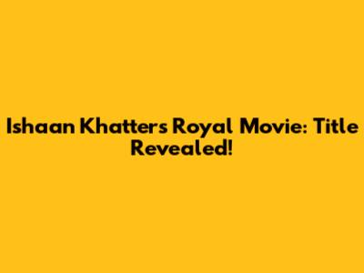 Ishaan Khatter's Royal Movie: Title Revealed!