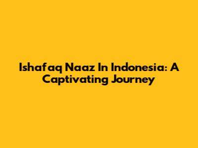Ishafaq Naaz In Indonesia: A Captivating Journey