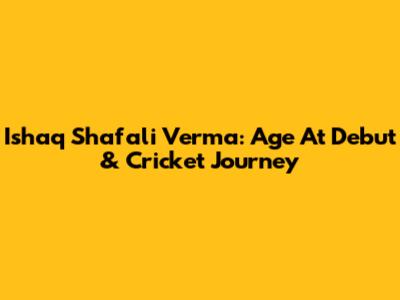 Ishaq Shafali Verma: Age At Debut & Cricket Journey