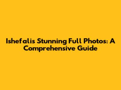 Ishefali's Stunning Full Photos: A Comprehensive Guide