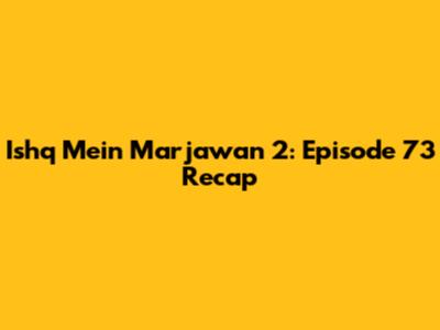 Ishq Mein Marjawan 2: Episode 73 Recap
