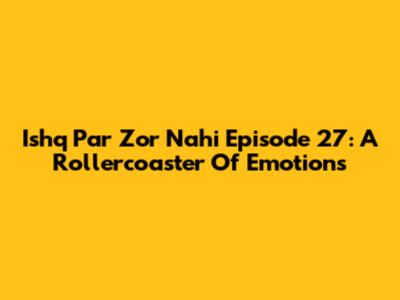Ishq Par Zor Nahi Episode 27: A Rollercoaster Of Emotions