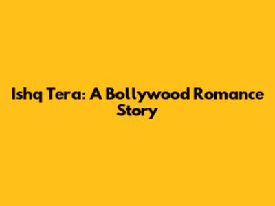 Ishq Tera: A Bollywood Romance Story