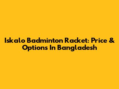 Iskalo Badminton Racket: Price & Options In Bangladesh