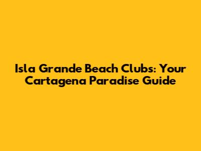 Isla Grande Beach Clubs: Your Cartagena Paradise Guide