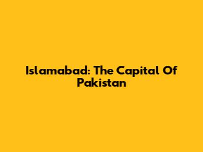Islamabad: The Capital Of Pakistan