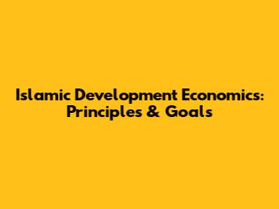 Islamic Development Economics: Principles & Goals