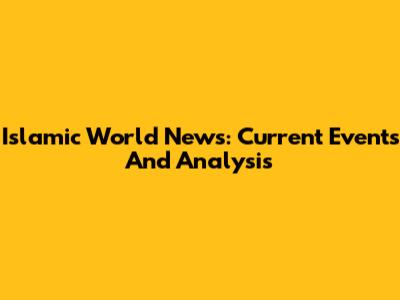 Islamic World News: Current Events And Analysis