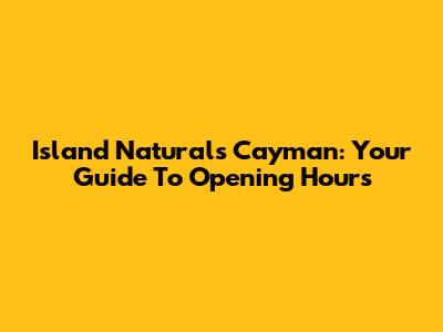 Island Naturals Cayman: Your Guide To Opening Hours