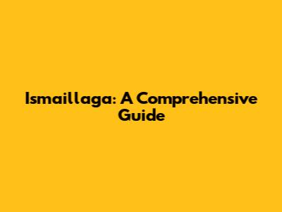 Ismaillaga: A Comprehensive Guide