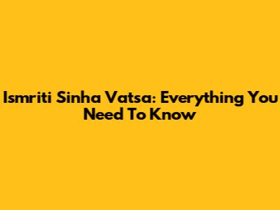 Ismriti Sinha Vatsa: Everything You Need To Know