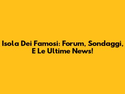 Isola Dei Famosi: Forum, Sondaggi, E Le Ultime News!