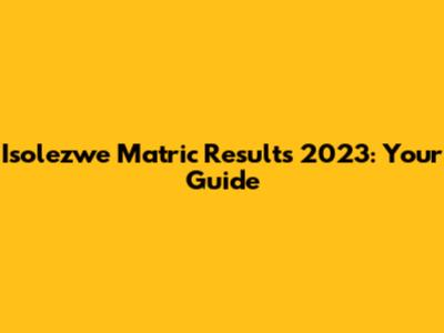 Isolezwe Matric Results 2023: Your Guide