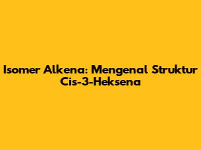 Isomer Alkena: Mengenal Struktur Cis-3-Heksena