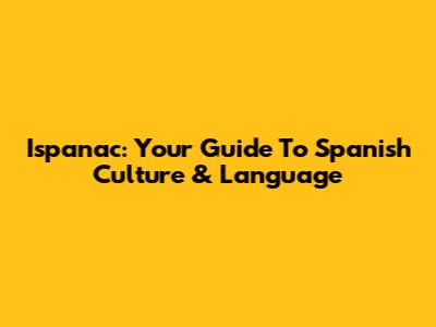 Ispanac: Your Guide To Spanish Culture & Language