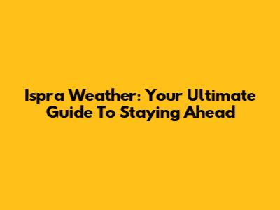 Ispra Weather: Your Ultimate Guide To Staying Ahead