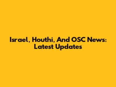 Israel, Houthi, And OSC News: Latest Updates