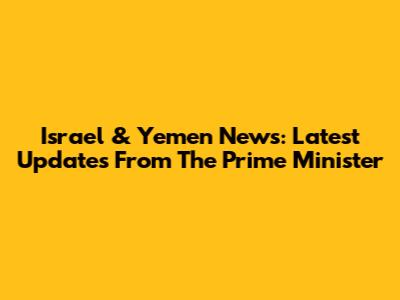 Israel & Yemen News: Latest Updates From The Prime Minister