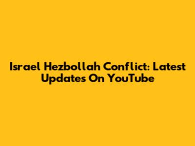 Israel Hezbollah Conflict: Latest Updates On YouTube