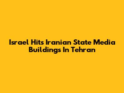 Israel Hits Iranian State Media Buildings In Tehran