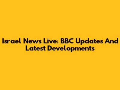 Israel News Live: BBC Updates And Latest Developments