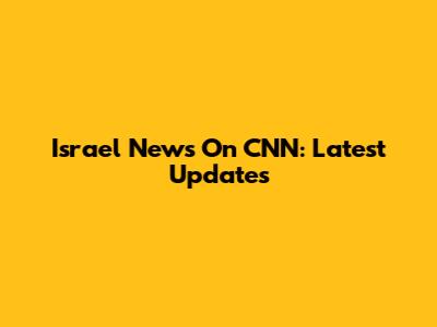 Israel News On CNN: Latest Updates