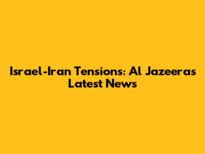 Israel-Iran Tensions: Al Jazeera's Latest News