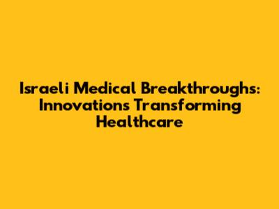 Israeli Medical Breakthroughs: Innovations Transforming Healthcare