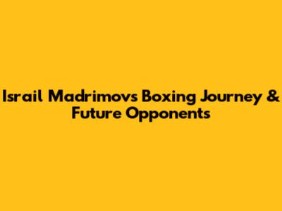 Israil Madrimov's Boxing Journey & Future Opponents