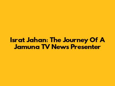 Israt Jahan: The Journey Of A Jamuna TV News Presenter