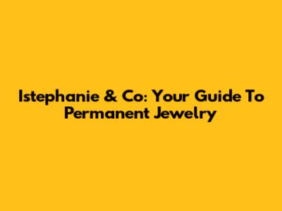 Istephanie & Co: Your Guide To Permanent Jewelry
