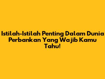 Istilah-Istilah Penting Dalam Dunia Perbankan Yang Wajib Kamu Tahu!