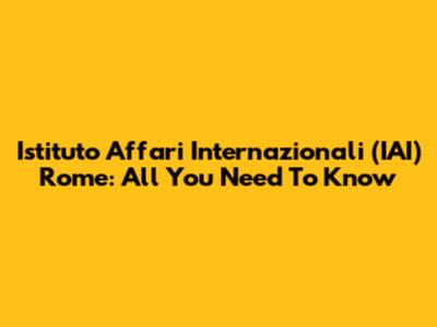 Istituto Affari Internazionali (IAI) Rome: All You Need To Know