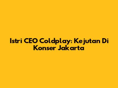 Istri CEO Coldplay: Kejutan Di Konser Jakarta