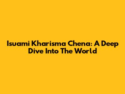 Isuami Kharisma Chena: A Deep Dive Into The World