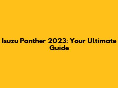 Isuzu Panther 2023: Your Ultimate Guide