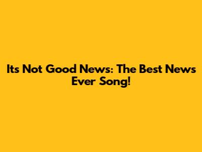 It's Not Good News: The Best News Ever Song!