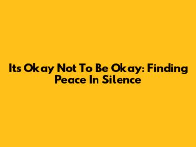 It's Okay Not To Be Okay: Finding Peace In Silence