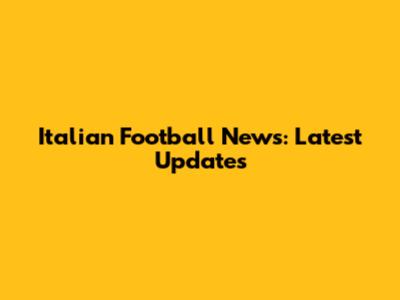 Italian Football News: Latest Updates