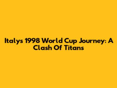 Italy's 1998 World Cup Journey: A Clash Of Titans