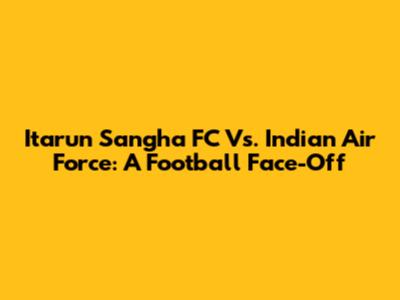 Itarun Sangha FC Vs. Indian Air Force: A Football Face-Off