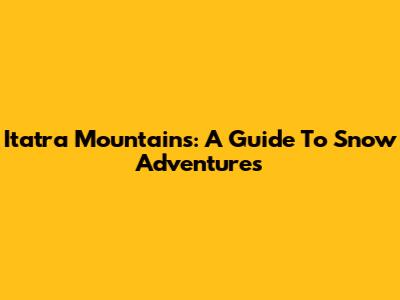 Itatra Mountains: A Guide To Snow Adventures