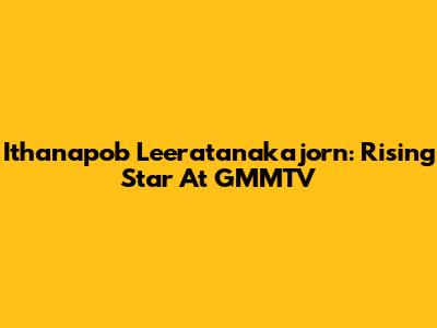 Ithanapob Leeratanakajorn: Rising Star At GMMTV